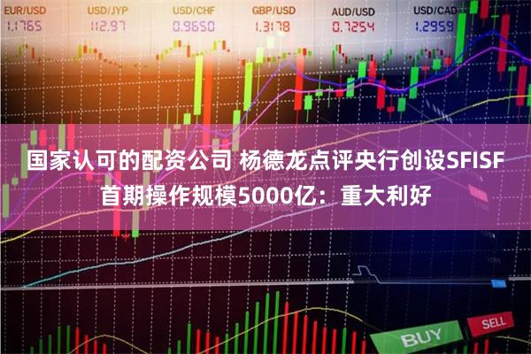 国家认可的配资公司 杨德龙点评央行创设SFISF首期操作规模5000亿：重大利好