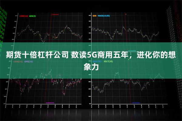 期货十倍杠杆公司 数读5G商用五年，进化你的想象力