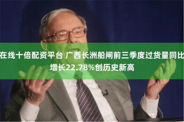 在线十倍配资平台 广西长洲船闸前三季度过货量同比增长22.78%创历史新高