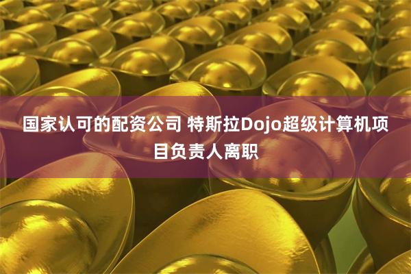 国家认可的配资公司 特斯拉Dojo超级计算机项目负责人离职