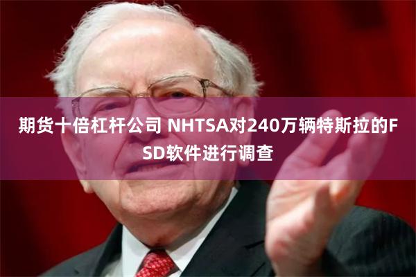 期货十倍杠杆公司 NHTSA对240万辆特斯拉的FSD软件进行调查