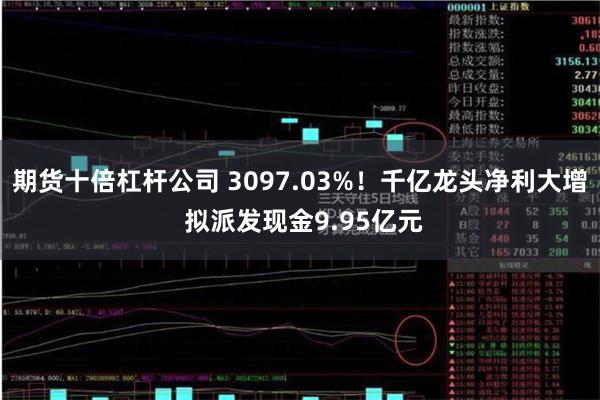 期货十倍杠杆公司 3097.03%！千亿龙头净利大增 拟派发现金9.95亿元