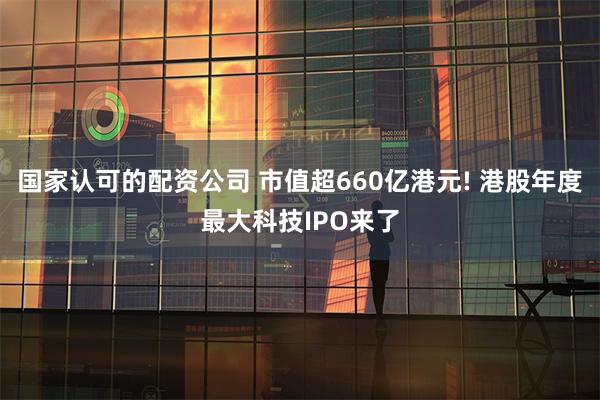 国家认可的配资公司 市值超660亿港元! 港股年度最大科技IPO来了