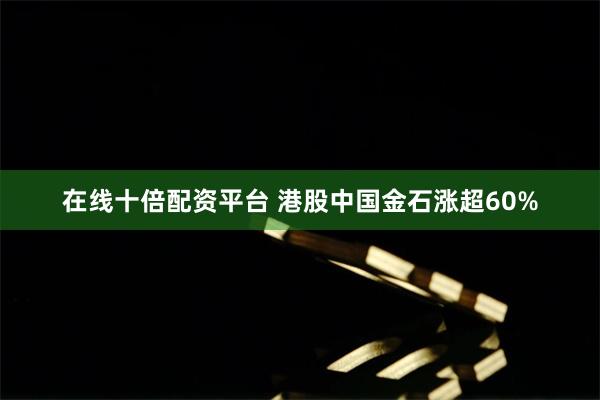 在线十倍配资平台 港股中国金石涨超60%