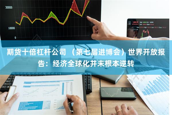 期货十倍杠杆公司 （第七届进博会）世界开放报告：经济全球化并