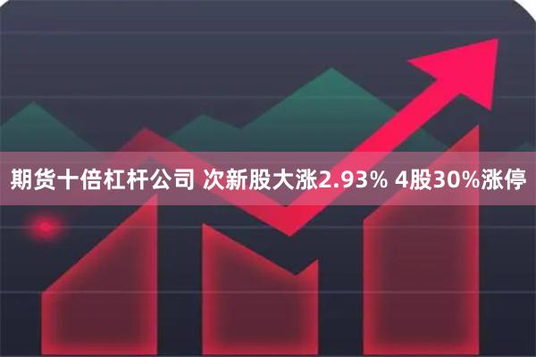 期货十倍杠杆公司 次新股大涨2.93% 4股30%涨停