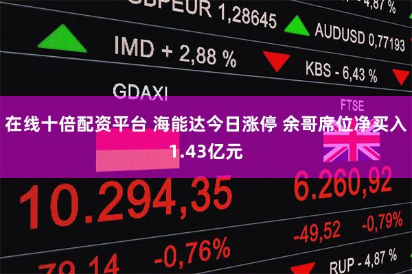 在线十倍配资平台 海能达今日涨停 余哥席位净买入1.43亿元