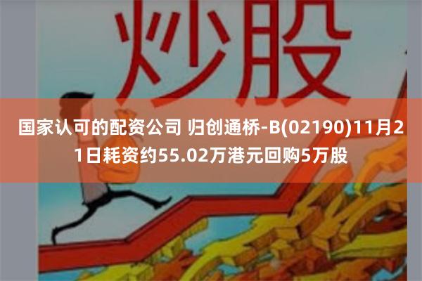 国家认可的配资公司 归创通桥-B(02190)11月21日耗资约55.02万港元回购5万股