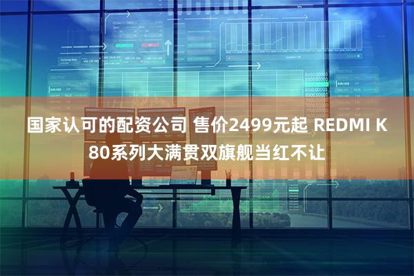 国家认可的配资公司 售价2499元起 REDMI K80