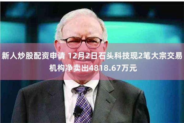 新人炒股配资申请 12月2日石头科技现2笔大宗交易 机构净卖出4818.67万元