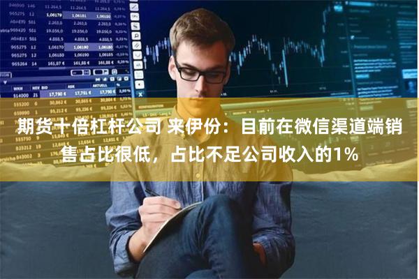 期货十倍杠杆公司 来伊份：目前在微信渠道端销售占比很低，