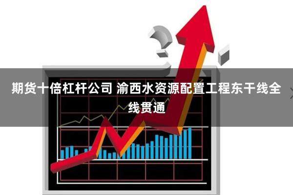 期货十倍杠杆公司 渝西水资源配置工程东干线全线贯通