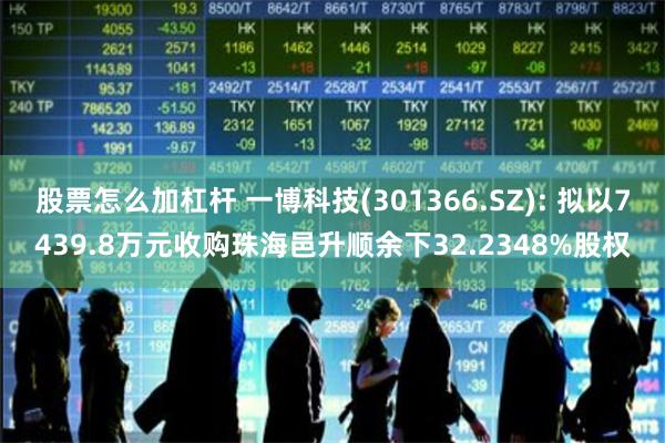 股票怎么加杠杆 一博科技(301366.SZ): 拟以7439.8万元收购珠海邑升顺余下32.2348%股权