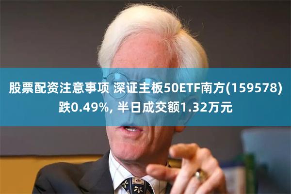 股票配资注意事项 深证主板50ETF南方(159578)